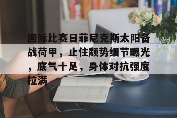 官网-国际比赛日菲尼克斯太阳备战荷甲，止住颓势细节曝光，底气十足，身体对抗强度拉满的简单介绍