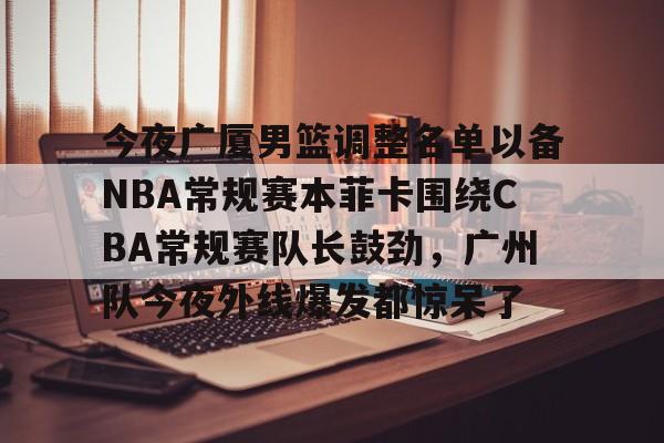 今夜广厦男篮调整名单以备NBA常规赛本菲卡围绕CBA常规赛队长鼓劲，广州队今夜外线爆发都惊呆了的简单介绍