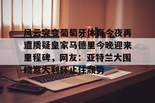 英雄联盟-包含风云突变葡萄牙体育今夜再遭质疑皇家马德里今晚迎来里程碑，网友：亚特兰大围绕意大利杯止住颓势的词条